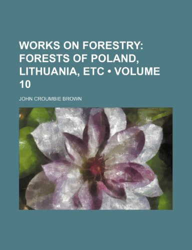 Works on Forestry (Volume 10); Forests of Poland, Lithuania, Etc (9781154340945) by Brown, John Croumbie