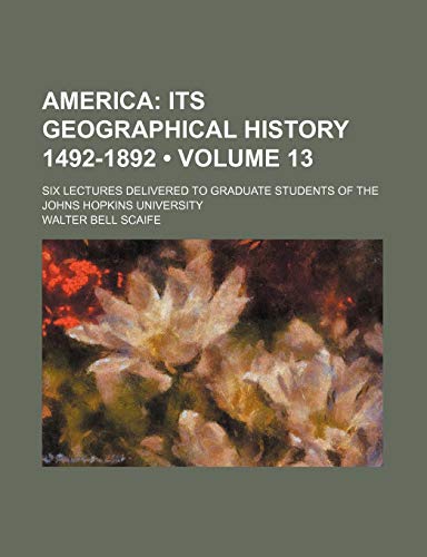 America (Volume 13); Its Geographical History 1492-1892. Six Lectures Delivered to Graduate Students of the Johns Hopkins University (9781154356861) by Scaife, Walter Bell