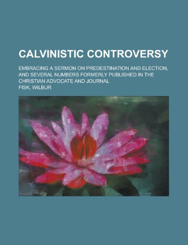 Calvinistic Controversy; Embracing a Sermon on Predestination and Election, and Several Numbers Formerly Published in the Christian Advocate and Journ (9781154359176) by Fisk, Wilbur