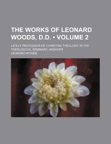 The Works of Leonard Woods, D.d. (Volume 2); Lately Professor of Christian Theology in the Theological Seminary, Andover (9781154366563) by Woods, Leonard