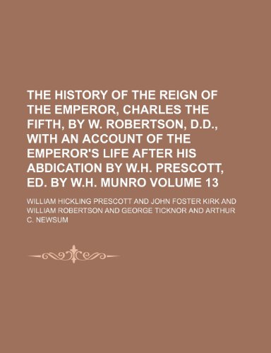 The history of the reign of the emperor, Charles the Fifth, by W. Robertson, D.D., with an account of the emperor's life after his abdication by W.H. Prescott, ed. by W.H. Munro Volume 13 (9781154370850) by Prescott, William Hickling