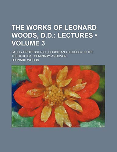 The Works of Leonard Woods, D.d. (Volume 3); Lectures. Lately Professor of Christian Theology in the Theological Seminary, Andover (9781154372106) by Woods, Leonard