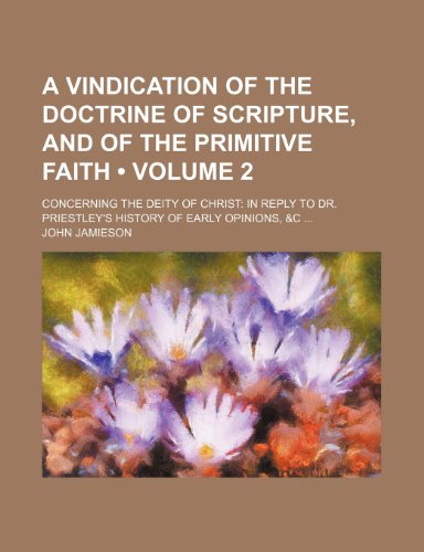 A Vindication of the Doctrine of Scripture, and of the Primitive Faith (Volume 2); Concerning the Deity of Christ in Reply to Dr. Priestley's History of Early Opinions, &c (9781154372786) by Jamieson, John