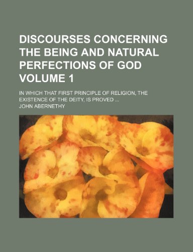 Discourses concerning the being and natural perfections of God Volume 1; in which that first principle of religion, the existence of the Deity, is proved (9781154375428) by Abernethy, John