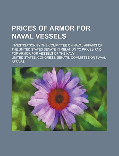Prices of armor for naval vessels; Investigation by the Committee on Naval Affairs of the United States Senate in relation to prices paid for armor for vessels of the Navy (9781154377040) by Affairs, United States. Congress.