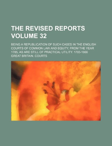 The Revised reports Volume 32; being a republication of such cases in the English courts of common law and equity, from the year 1785, as are still of practical utility. 1785-1866 (9781154378818) by Courts, Great Britain.