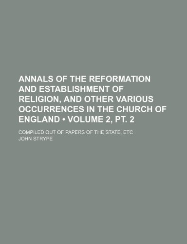 Annals of the Reformation and Establishment of Religion, and Other Various Occurrences in the Church of England (Volume 2, pt. 2); Compiled Out of Papers of the State, Etc (9781154379969) by Strype, John