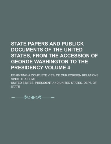 State papers and publick documents of the United States, from the accession of George Washington to the presidency Volume 4; exhibiting a complete view of our foreign relations since that time (9781154383577) by President, United States.
