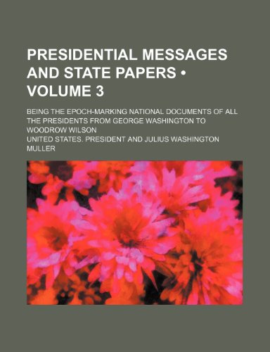 Presidential Messages and State Papers (Volume 3); Being the Epoch-Marking National Documents of All the Presidents From George Washington to Woodrow Wilson (9781154384260) by President, United States.