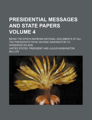 Presidential messages and state papers Volume 4; being the epoch-marking national documents of all the presidents from George Washington to Woodrow Wilson (9781154390605) by President, United States.
