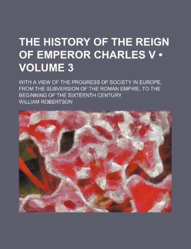 The History of the Reign of Emperor Charles V (Volume 3); With a View of the Progress of Society in Europe, From the Subversion of the Roman Empire, to the Beginning of the Sixteenth Century (9781154396706) by Robertson, William