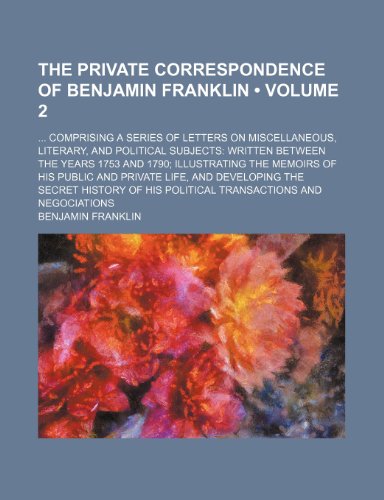 The Private Correspondence of Benjamin Franklin (Volume 2); Comprising a Series of Letters on Miscellaneous, Literary, and Political Subjects Written ... His Public and Private Life, and Developing t (9781154398427) by Franklin, Benjamin