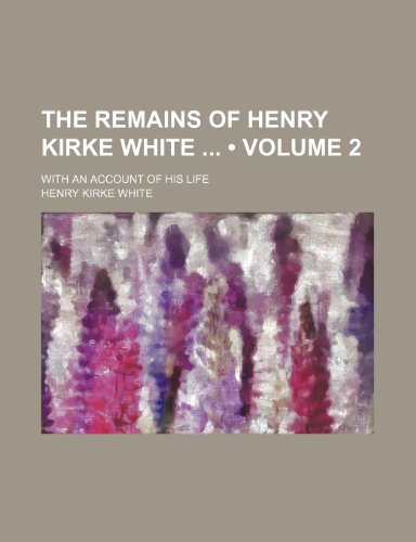 The Remains of Henry Kirke White (Volume 2); With an Account of His Life (9781154398717) by White, Henry Kirke