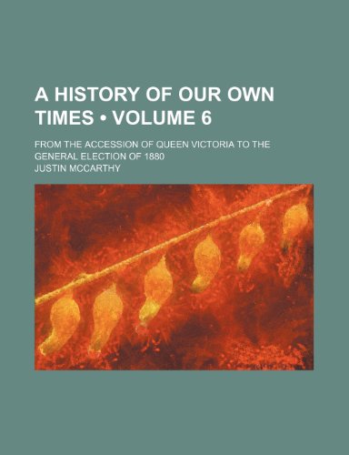 A History of Our Own Times (Volume 6); From the Accession of Queen Victoria to the General Election of 1880 - Justin Mccarthy