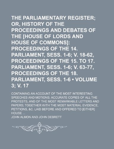 The Parliamentary Register (Volume 3; v. 17); Or, History of the Proceedings and Debates of the [House of Lords and House of Commons] Proceedings of ... to 17. Parliament, Sess. 1-6 V. 63-77, Proc (9781154415087) by Almon, John