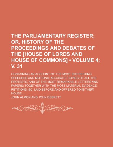 The Parliamentary Register (Volume 4; v. 31); Or, History of the Proceedings and Debates of the [House of Lords and House of Commons]. Containing an ... Copies of All the Protests, and of the Most (9781154415117) by Almon, John
