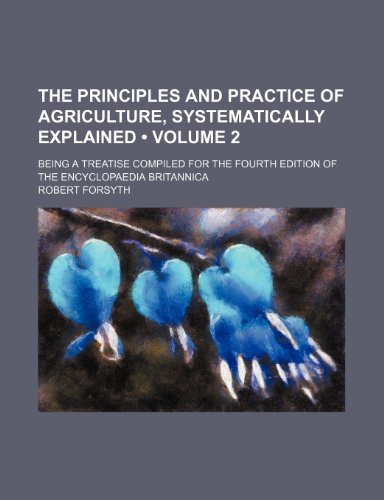 The Principles and Practice of Agriculture, Systematically Explained (Volume 2); Being a Treatise Compiled for the Fourth Edition of the Encyclopaedia Britannica (9781154415438) by Forsyth, Robert