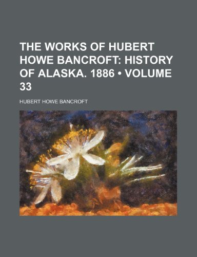 The Works of Hubert Howe Bancroft (Volume 33); History of Alaska. 1886 (9781154416305) by Bancroft, Hubert Howe