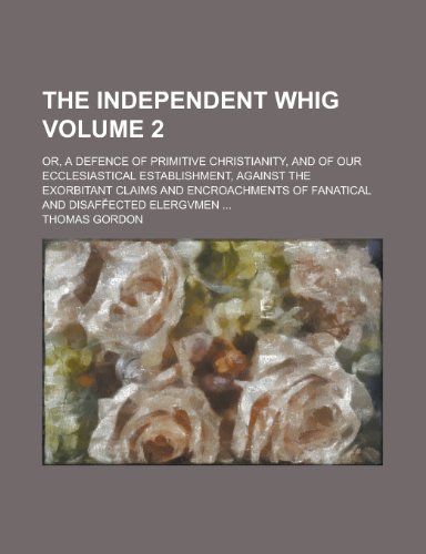 The Independent Whig; Or, a Defence of Primitive Christianity, and of Our Ecclesiastical Establishment, Against the Exorbitant Claims and Encroachment (9781154418873) by [???]