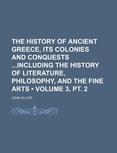 The History of Ancient Greece, Its Colonies and Conquests Including the History of Literature, Philosophy, and the Fine Arts (Volume 3, pt. 2) (9781154420005) by Gillies, John