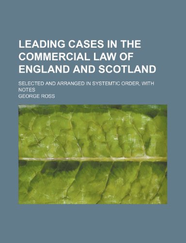 Leading cases in the commercial law of England and Scotland; Selected and arranged in systemtic order, with notes (9781154420944) by Ross, George