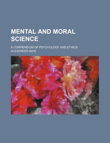 Mental and Moral Science; A Compendium of Psychology and Ethics (9781154421323) by Bain, Alexander