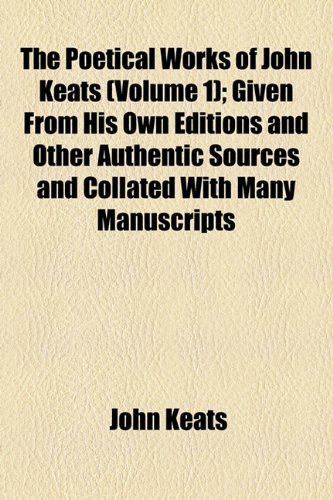 The Poetical Works of John Keats (Volume 1); Given From His Own Editions and Other Authentic Sources and Collated With Many Manuscripts (9781154426694) by Keats, John