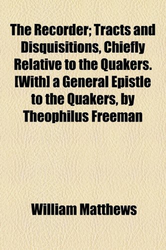 The Recorder; Tracts and Disquisitions, Chiefly Relative to the Quakers. [With] a General Epistle to the Quakers, by Theophilus Freeman (9781154426762) by Matthews, William