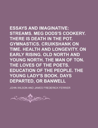 Essays Critical and Imaginative (Volume 1); Streams. Meg Dods's Cookery. There Is Death in the Pot. Gymnastics. Cruikshank on Time. Health and ... Ton. the Loves of the Poets. Education of the (9781154428261) by Wilson, John