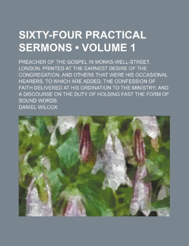 Sixty-four practical sermons (Volume 1); Preacher of the Gospel in Monks-Well-Street, London. Printed at the earnest desire of the congregation, and ... the Confession of Faith delivered at his ordi (9781154429718) by Wilcox, Daniel