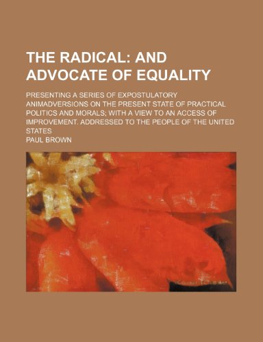 The Radical; And Advocate of Equality. Presenting a Series of Expostulatory Animadversions on the Present State of Practical Politics and Morals With ... Addressed to the People of the United States (9781154432435) by Brown, Paul