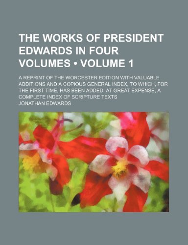 The Works of President Edwards in Four Volumes (Volume 1); A Reprint of the Worcester Edition With Valuable Additions and a Copious General Index, to ... Expense, a Complete Index of Scripture Texts (9781154434668) by Edwards, Jonathan