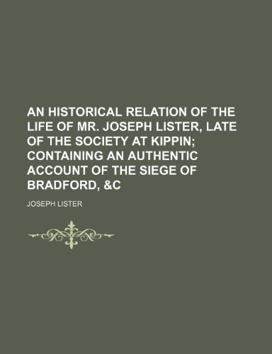 An historical relation of the life of mr. Joseph Lister, late of the Society at Kippin; containing an authentic account of the siege of Bradford, &c (9781154437331) by Lister, Joseph