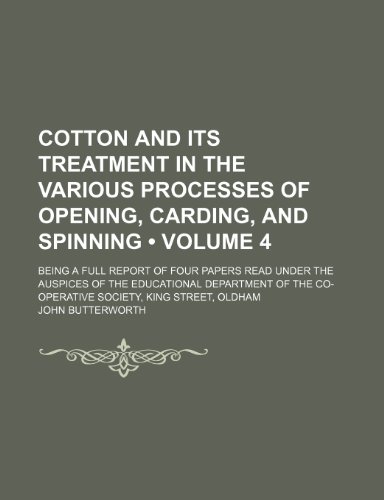 Cotton and Its Treatment in the Various Processes of Opening, Carding, and Spinning (Volume 4); Being a Full Report of Four Papers Read Under the ... the Co-Operative Society, King Street, Oldham (9781154437751) by Butterworth, John