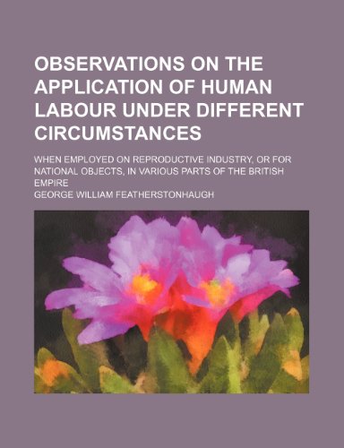 Observations on the Application of Human Labour Under Different Circumstances: When Employed on Reproductive Industry or for National Objects in Various Parts of the British Empire (9781154443004) by Featherstonhaugh, George William