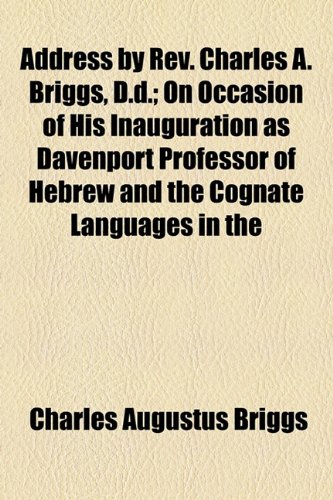 Address by Rev. Charles A. Briggs, D.d.: On Occasion of His Inauguration As Davenport Professor of Hebrew and the Cognate Languages in the Union Theological Seminary, New York City (9781154450750) by Briggs, Charles Augustus