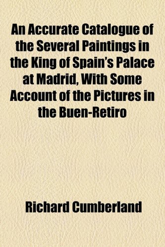 An Accurate Catalogue of the Several Paintings in the King of Spain's Palace at Madrid, With Some Account of the Pictures in the Buen-retiro (9781154451221) by Cumberland, Richard