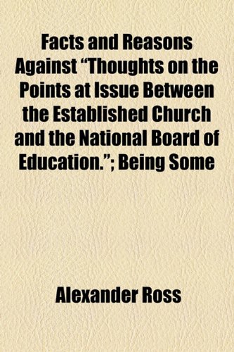 Facts and Reasons Against "Thoughts on the Points at Issue Between the Established Church and the National Board of Education.": Being Some Observations on Mr. Woodward's Late Pamphlet (9781154452136) by Ross, Alexander