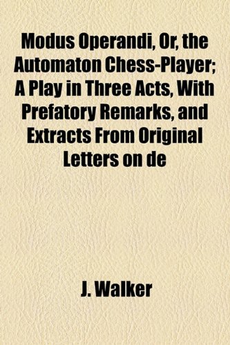 Modus Operandi, Or, the Automaton Chess-Player; A Play in Three Acts, with Prefatory Remarks, and Extracts from Original Letters on de (9781154453546) by Walker, J.