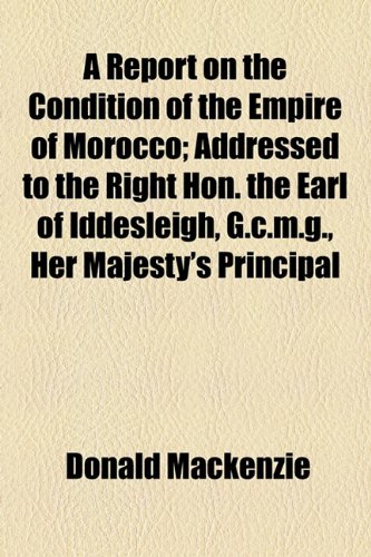 A Report on the Condition of the Empire of Morocco: Addressed to the Right Hon. the Earl of Iddesleigh, G.c.m.g., Her Majesty's Principal Secretary of State for Foreign Affairs, &c (9781154456172) by MacKenzie, Donald