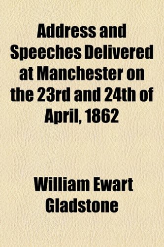 Address and Speeches Delivered at Manchester on the 23rd and 24th of April, 1862 (9781154456608) by Gladstone, William Ewart