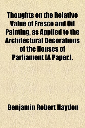Thoughts on the Relative Value of Fresco and Oil Painting, as Applied to the Architectural Decorations of the Houses of Parliament [A Paper.]. (9781154459715) by Haydon, Benjamin Robert