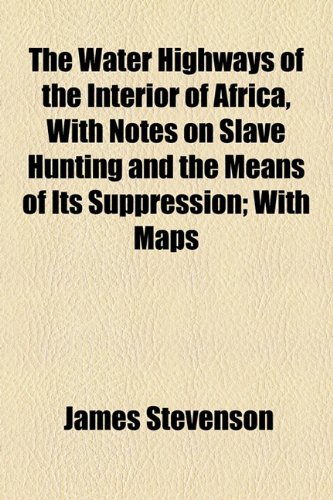 The Water Highways of the Interior of Africa, With Notes on Slave Hunting and the Means of Its Suppression: With Maps (9781154465952) by Stevenson, James; Augustana College Library