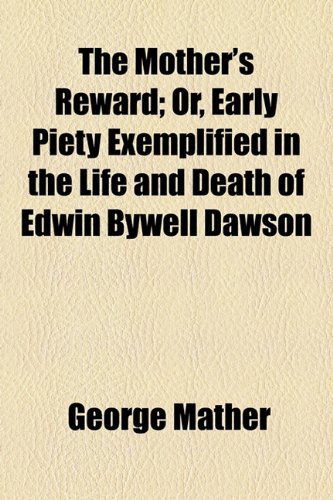 The Mother's Reward: Or, Early Piety Exemplified in the Life and Death of Edwin Bywell Dawson (9781154466386) by Mather, George