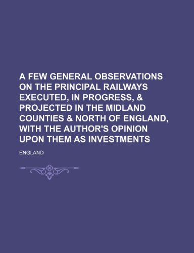 A Few General Observations on the Principal Railways Executed, in Progress, & Projected in the Midland Counties & North of England, With the Author's Opinion Upon Them as Investments (9781154468212) by England