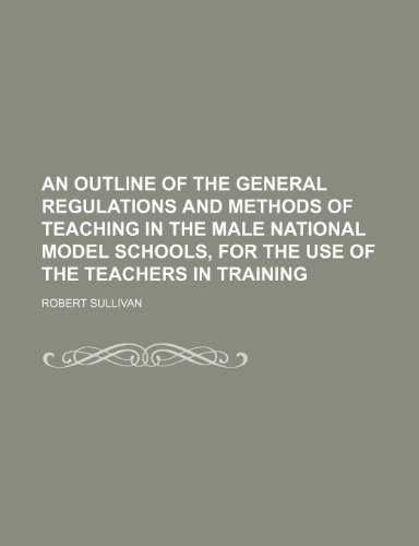 An outline of the general regulations and methods of teaching in the male national model schools, for the use of the teachers in training (9781154468885) by Sullivan, Robert