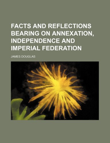 Facts and reflections bearing on annexation, independence and imperial federation (9781154470185) by Douglas, James
