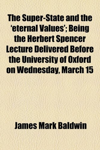 The Super-State and the 'Eternal Values'; Being the Herbert Spencer Lecture Delivered Before the University of Oxford on Wednesday, March 15 (9781154475029) by Baldwin, James Mark