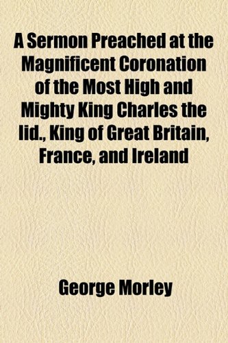 A Sermon Preached at the Magnificent Coronation of the Most High and Mighty King Charles the IID., King of Great Britain, France, and Ireland (9781154477528) by Morley, George