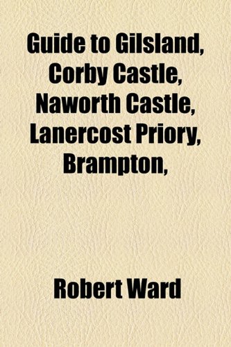 Guide to Gilsland, Corby Castle, Naworth Castle, Lanercost Priory, Brampton (9781154479980) by Ward, Robert